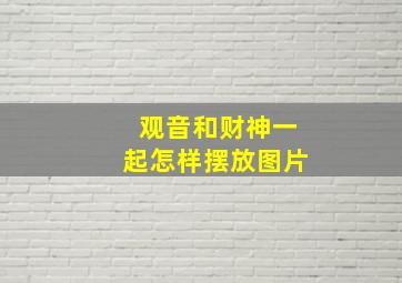 观音和财神一起怎样摆放图片