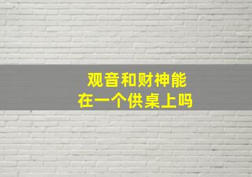 观音和财神能在一个供桌上吗