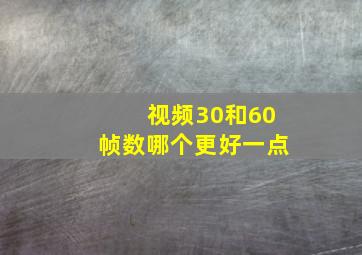 视频30和60帧数哪个更好一点