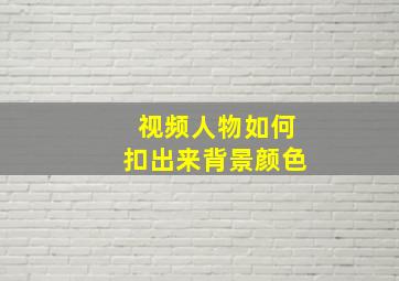 视频人物如何扣出来背景颜色