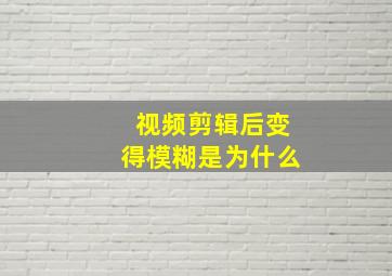 视频剪辑后变得模糊是为什么