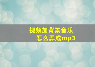 视频加背景音乐怎么弄成mp3