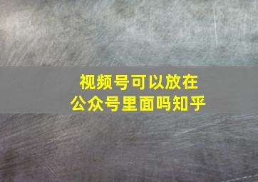 视频号可以放在公众号里面吗知乎