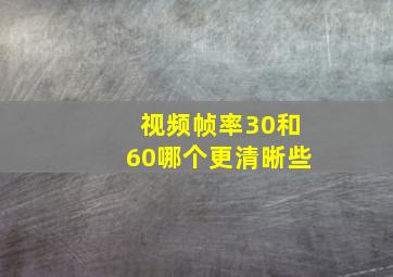 视频帧率30和60哪个更清晰些