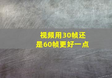 视频用30帧还是60帧更好一点