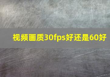 视频画质30fps好还是60好