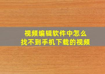 视频编辑软件中怎么找不到手机下载的视频