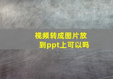 视频转成图片放到ppt上可以吗