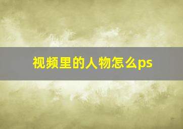 视频里的人物怎么ps