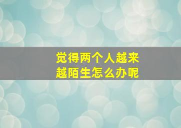 觉得两个人越来越陌生怎么办呢