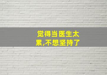 觉得当医生太累,不想坚持了