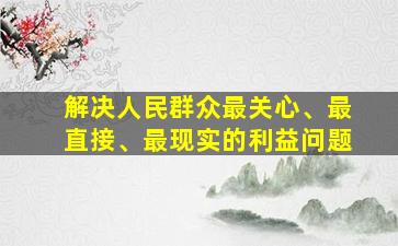 解决人民群众最关心、最直接、最现实的利益问题