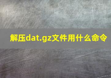 解压dat.gz文件用什么命令