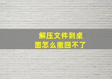 解压文件到桌面怎么撤回不了