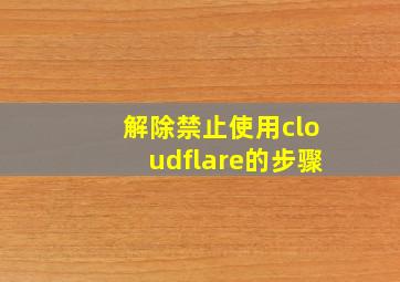 解除禁止使用cloudflare的步骤