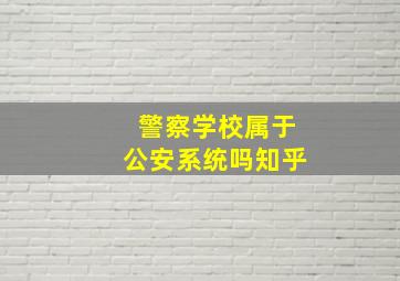 警察学校属于公安系统吗知乎