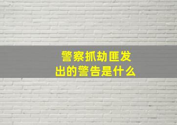 警察抓劫匪发出的警告是什么