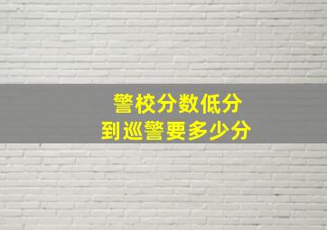 警校分数低分到巡警要多少分