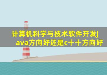 计算机科学与技术软件开发java方向好还是c十十方向好