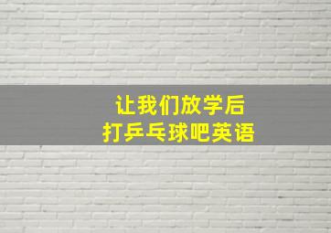 让我们放学后打乒乓球吧英语