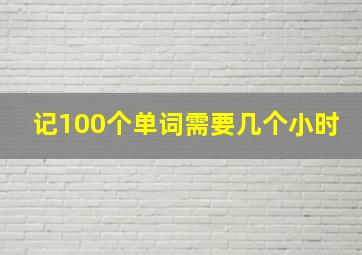 记100个单词需要几个小时