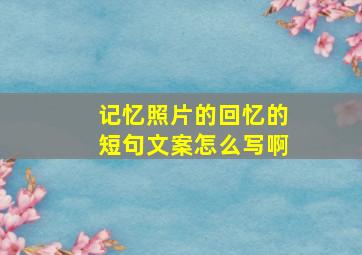 记忆照片的回忆的短句文案怎么写啊