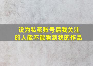 设为私密账号后我关注的人能不能看到我的作品