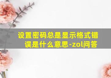 设置密码总是显示格式错误是什么意思-zol问答