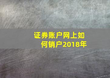 证券账户网上如何销户2018年