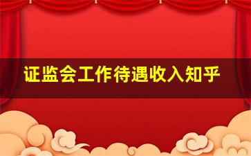 证监会工作待遇收入知乎