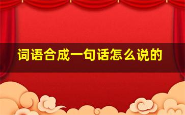 词语合成一句话怎么说的