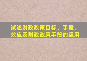 试述财政政策目标、手段、效应及财政政策手段的运用