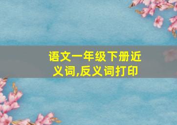 语文一年级下册近义词,反义词打印