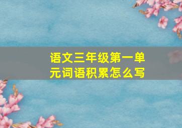 语文三年级第一单元词语积累怎么写