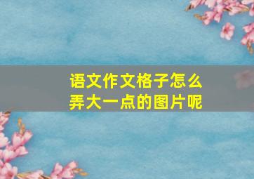 语文作文格子怎么弄大一点的图片呢