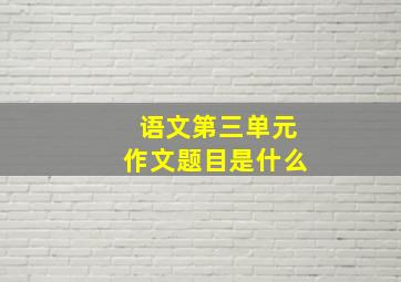 语文第三单元作文题目是什么