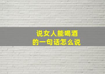 说女人能喝酒的一句话怎么说