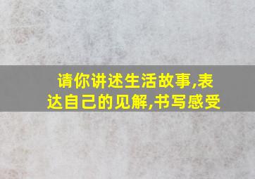 请你讲述生活故事,表达自己的见解,书写感受