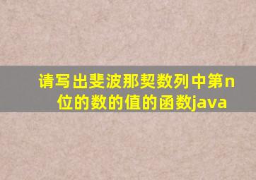 请写出斐波那契数列中第n位的数的值的函数java