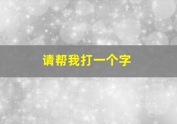 请帮我打一个字