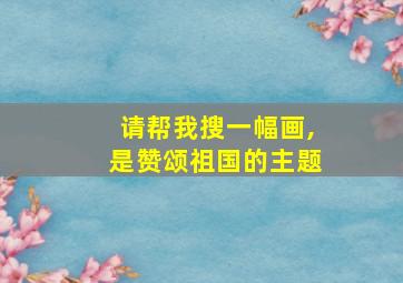 请帮我搜一幅画,是赞颂祖国的主题