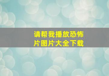 请帮我播放恐怖片图片大全下载