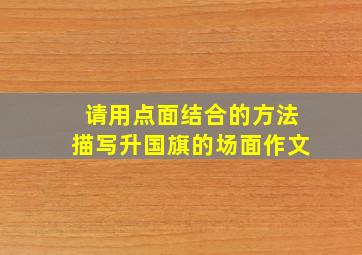 请用点面结合的方法描写升国旗的场面作文