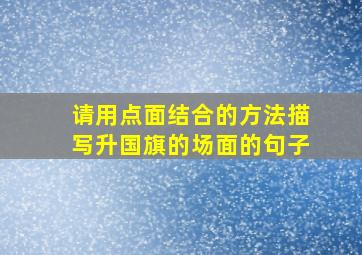 请用点面结合的方法描写升国旗的场面的句子