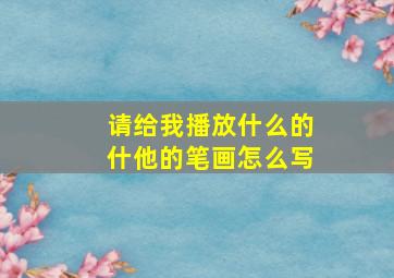 请给我播放什么的什他的笔画怎么写