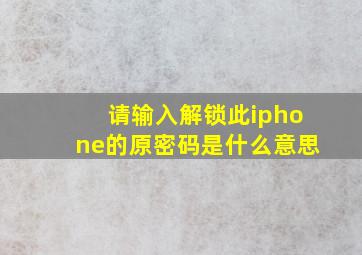 请输入解锁此iphone的原密码是什么意思