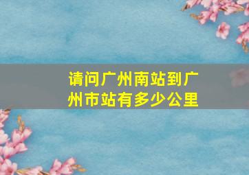 请问广州南站到广州市站有多少公里