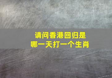 请问香港回归是哪一天打一个生肖