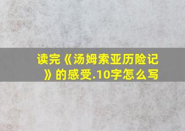 读完《汤姆索亚历险记》的感受.10字怎么写