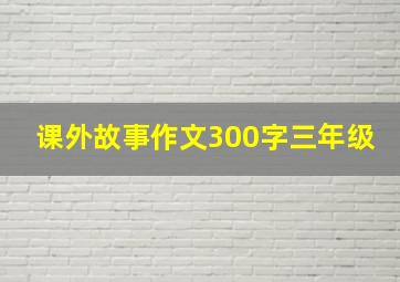 课外故事作文300字三年级